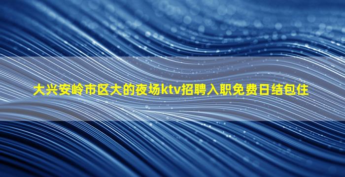 大兴安岭市区大的夜场ktv招聘入职免费日结包住